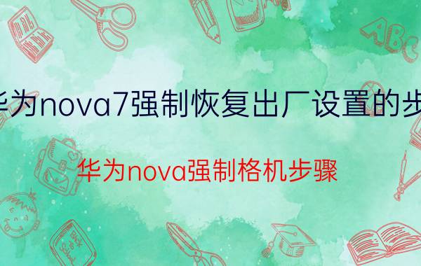 华为nova7强制恢复出厂设置的步骤 华为nova强制格机步骤？